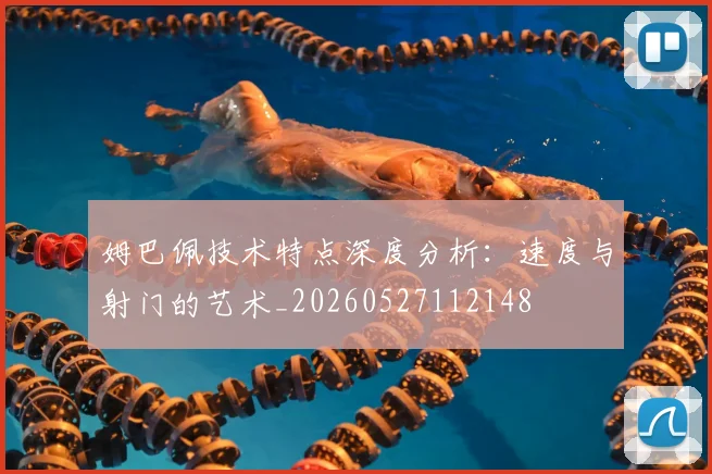 姆巴佩技术特点深度分析:速度与射门的艺术_20260527112148