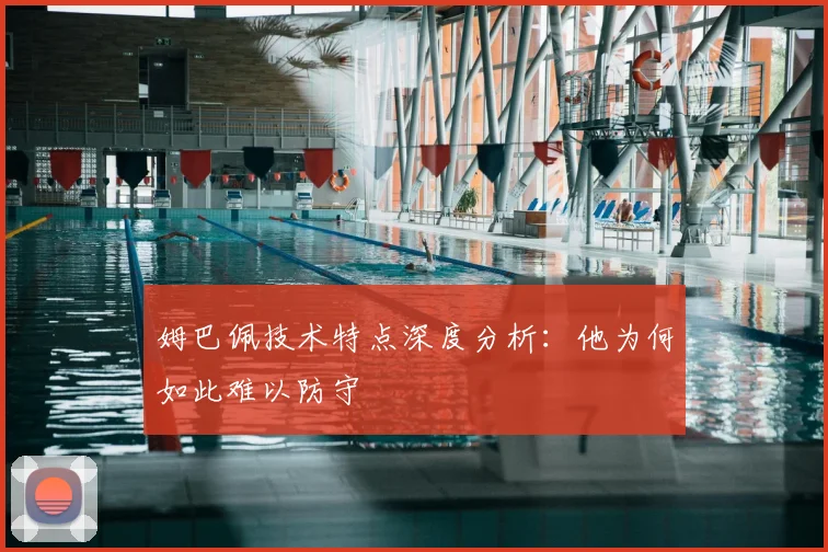 姆巴佩技术特点深度分析：他为何如此难以防守