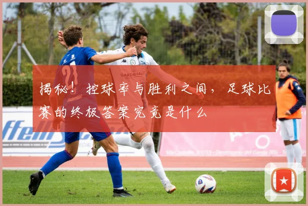 揭秘！控球率与胜利之间，足球比赛的终极答案究竟是什么