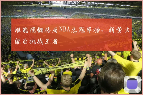 谁能搅翻格局NBA总冠军榜,新势力能否挑战王者