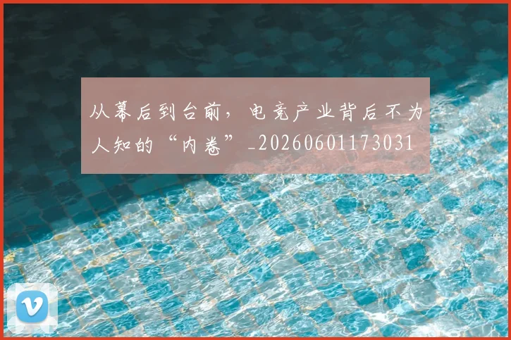 从幕后到台前，电竞产业背后不为人知的“内卷”_20260601173031