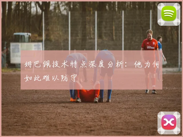姆巴佩技术特点深度分析:他为何如此难以防守
