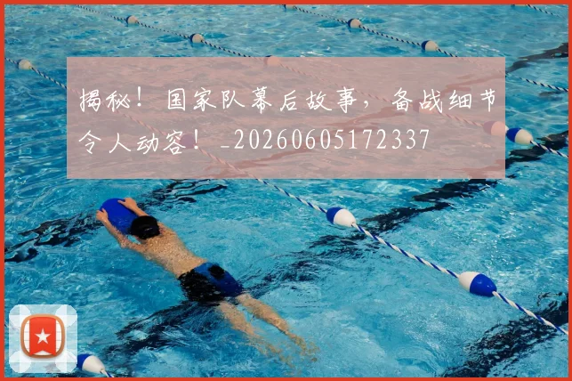 揭秘！国家队幕后故事，备战细节令人动容！_20260605172337