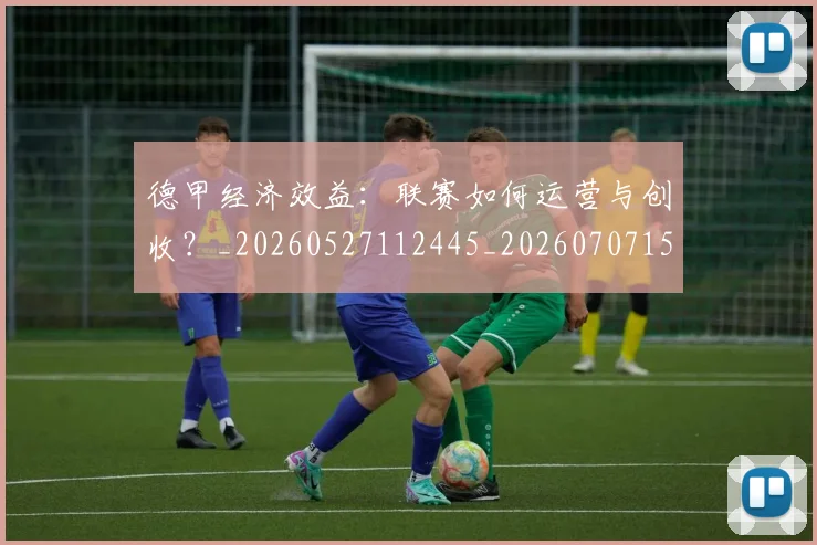 德甲经济效益：联赛如何运营与创收？_20260527112445_20260707154148