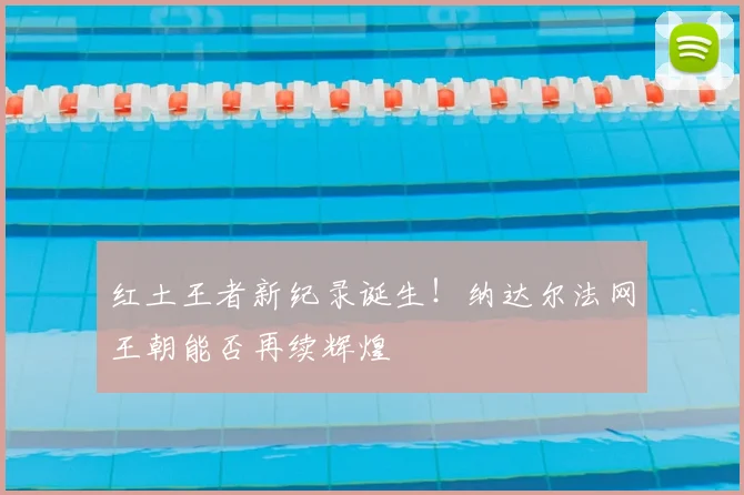 红土王者新纪录诞生！纳达尔法网王朝能否再续辉煌