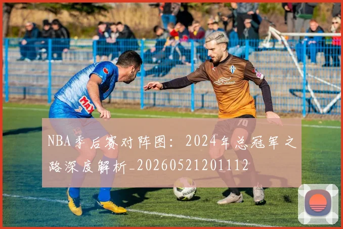 NBA季后赛对阵图：2024年总冠军之路深度解析_20260521201112
