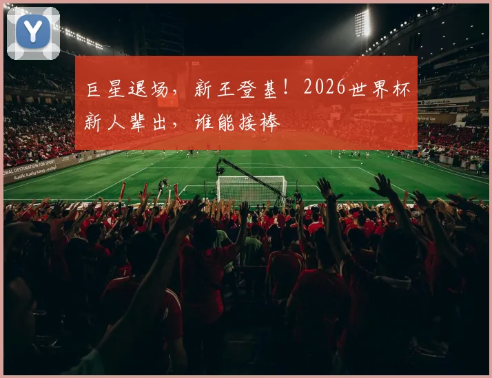 巨星退场，新王登基！2026世界杯新人辈出，谁能接棒