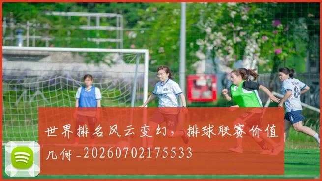 世界排名风云变幻,排球联赛价值几何_20260702175533