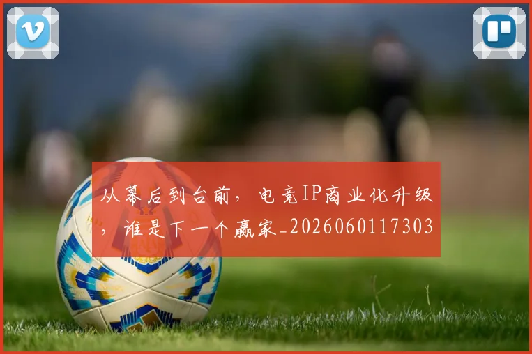 从幕后到台前，电竞IP商业化升级，谁是下一个赢家_20260601173030