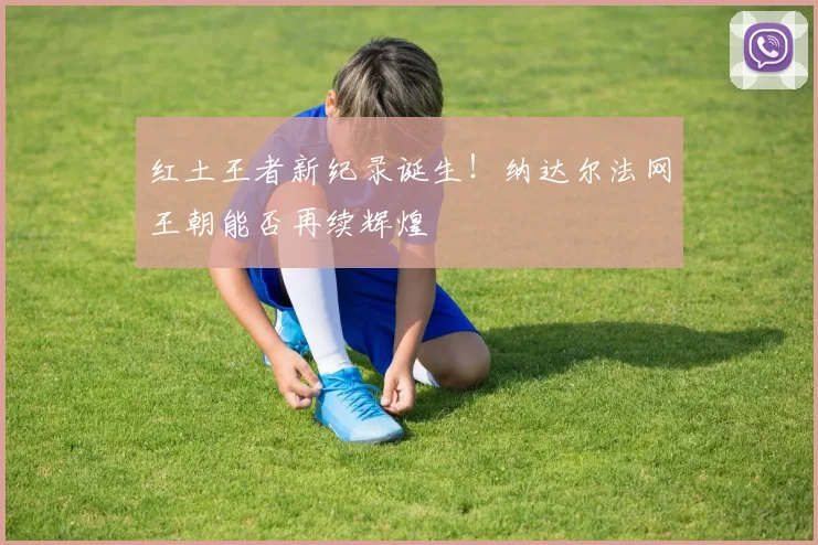 红土王者新纪录诞生!纳达尔法网王朝能否再续辉煌
