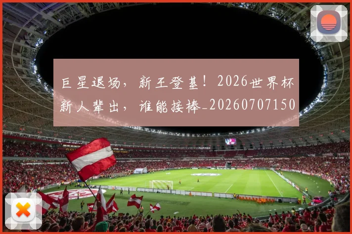 巨星退场，新王登基！2026世界杯新人辈出，谁能接棒_20260707150603