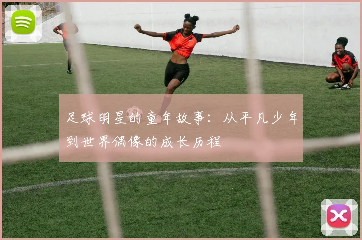 足球明星的童年故事：从平凡少年到世界偶像的成长历程