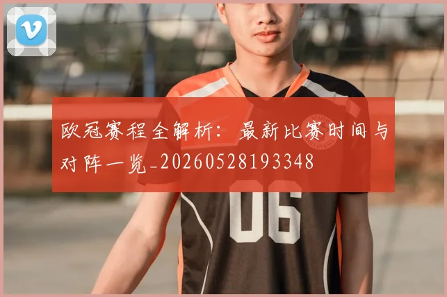 欧冠赛程全解析：最新比赛时间与对阵一览_20260528193348