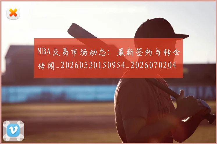 NBA交易市场动态：最新签约与转会传闻_20260530150954_20260702045031