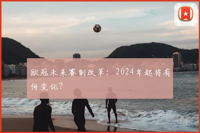 欧冠未来赛制改革:2024年起将有何变化?
