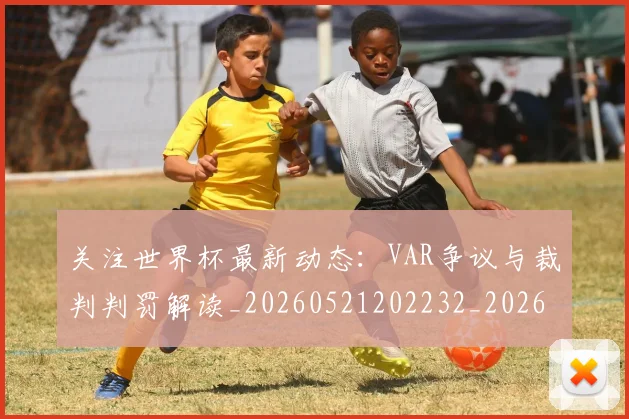 关注世界杯最新动态：VAR争议与裁判判罚解读_20260521202232_20260704172014