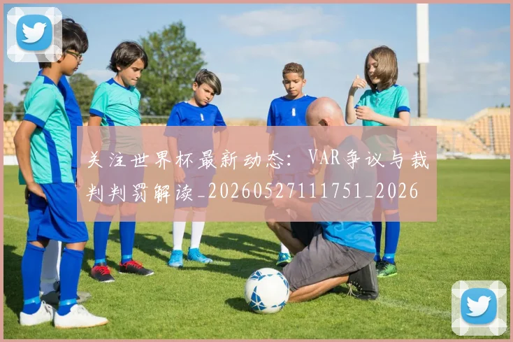 关注世界杯最新动态：VAR争议与裁判判罚解读_20260527111751_20260704172016