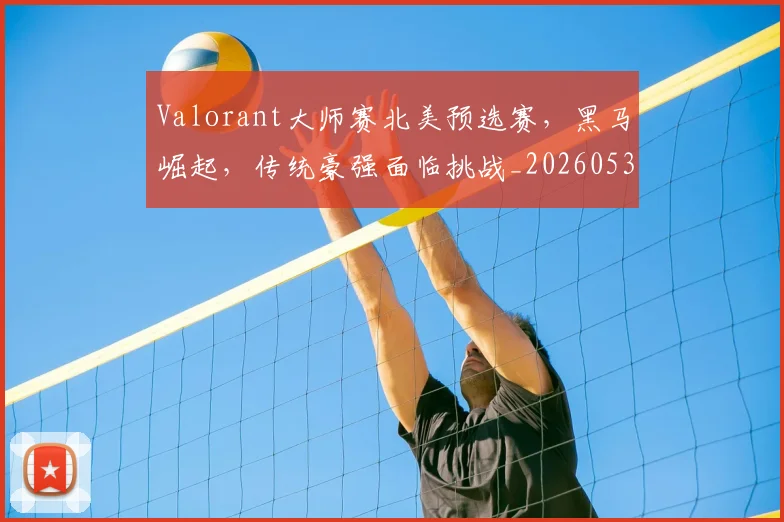 Valorant大师赛北美预选赛，黑马崛起，传统豪强面临挑战_20260530143825