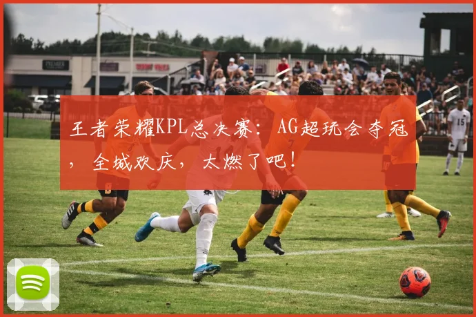 王者荣耀KPL总决赛:AG超玩会夺冠,全城欢庆,太燃了吧!