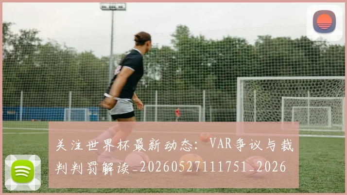 关注世界杯最新动态：VAR争议与裁判判罚解读_20260527111751_20260704172016
