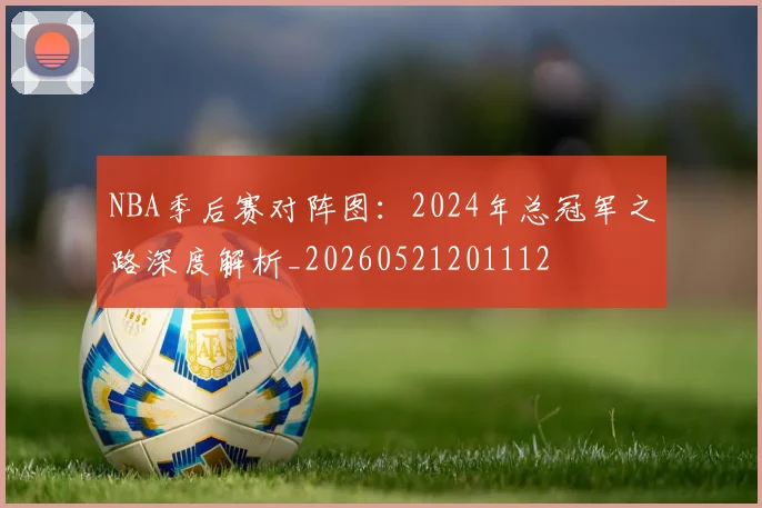 NBA季后赛对阵图：2024年总冠军之路深度解析_20260521201112