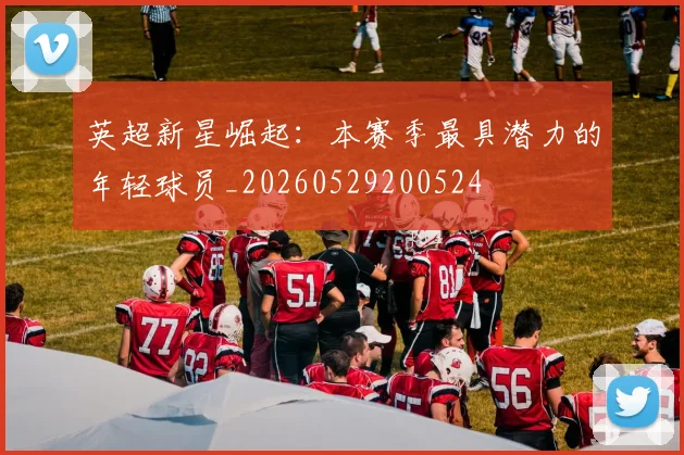 英超新星崛起：本赛季最具潜力的年轻球员_20260529200524