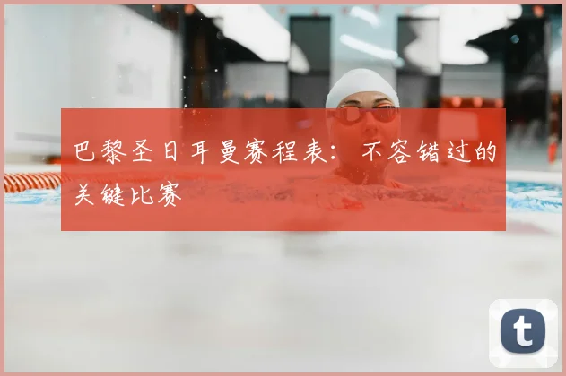 巴黎圣日耳曼赛程表:不容错过的关键比赛