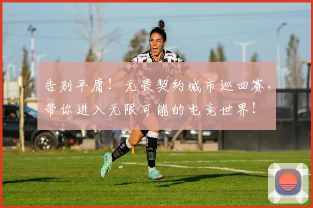 告别平庸！无畏契约城市巡回赛，带你进入无限可能的电竞世界！