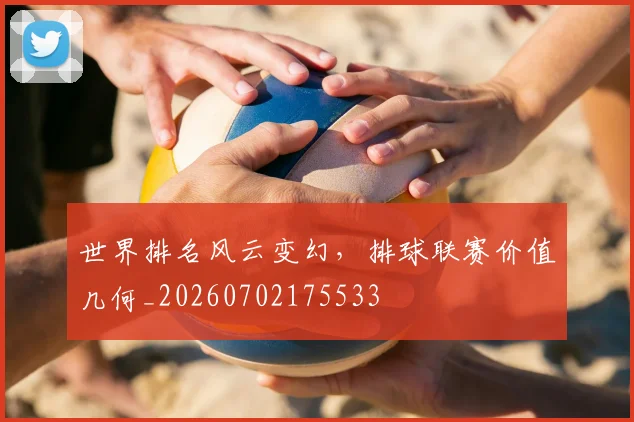 世界排名风云变幻，排球联赛价值几何_20260702175533