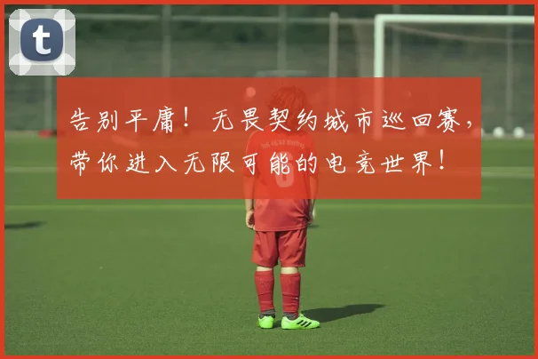 告别平庸!无畏契约城市巡回赛,带你进入无限可能的电竞世界!