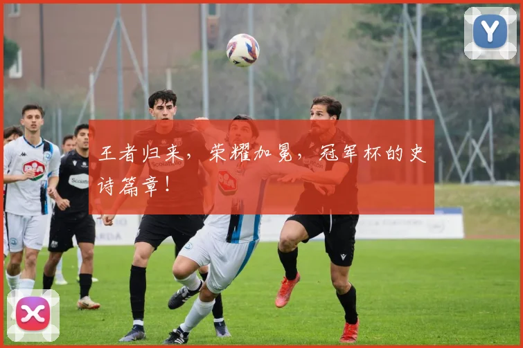 王者归来,荣耀加冕,冠军杯的史诗篇章!