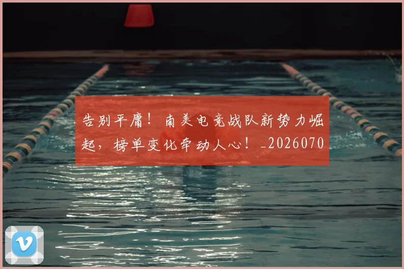 告别平庸！南美电竞战队新势力崛起，榜单变化牵动人心！_20260704175630