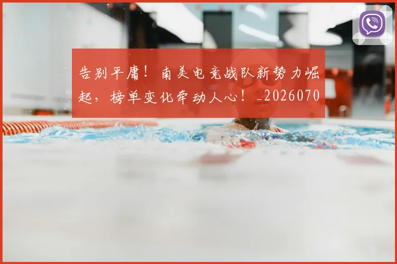 告别平庸!南美电竞战队新势力崛起,榜单变化牵动人心!_20260704175630