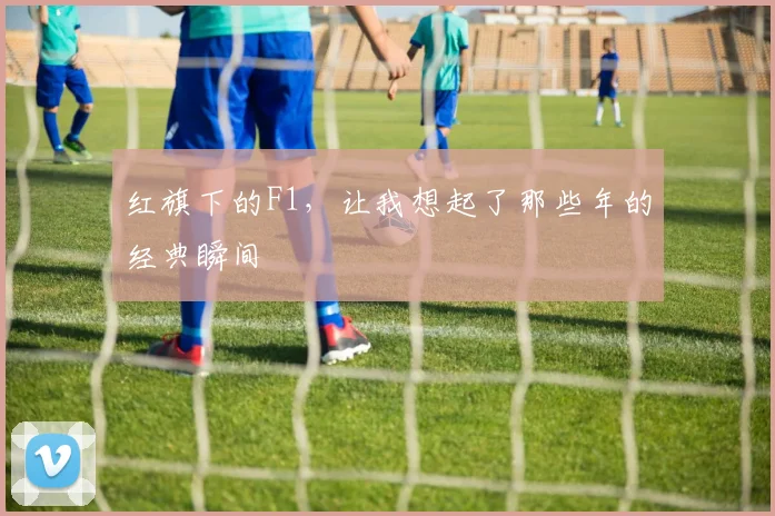 红旗下的F1,让我想起了那些年的经典瞬间