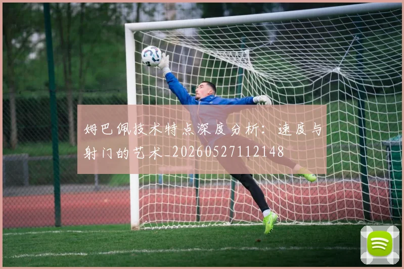 姆巴佩技术特点深度分析：速度与射门的艺术_20260527112148