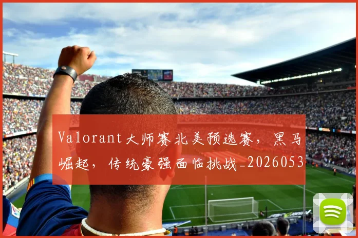 Valorant大师赛北美预选赛,黑马崛起,传统豪强面临挑战_20260530143825