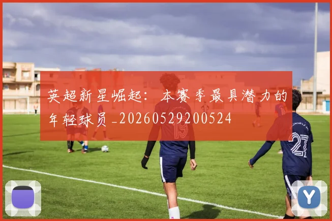 英超新星崛起:本赛季最具潜力的年轻球员_20260529200524