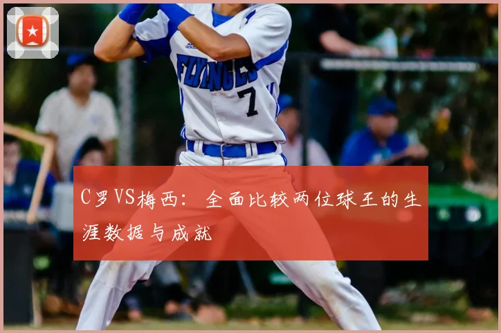 C罗VS梅西：全面比较两位球王的生涯数据与成就