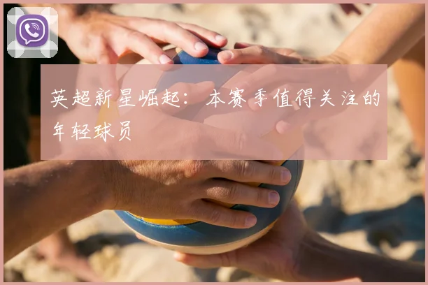 英超新星崛起：本赛季值得关注的年轻球员