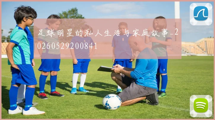 足球明星的私人生活与家庭故事_20260529200841