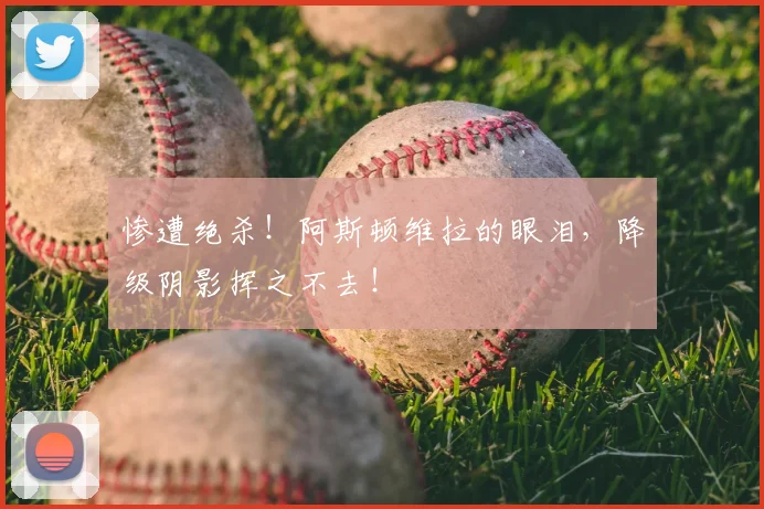 惨遭绝杀！阿斯顿维拉的眼泪，降级阴影挥之不去！