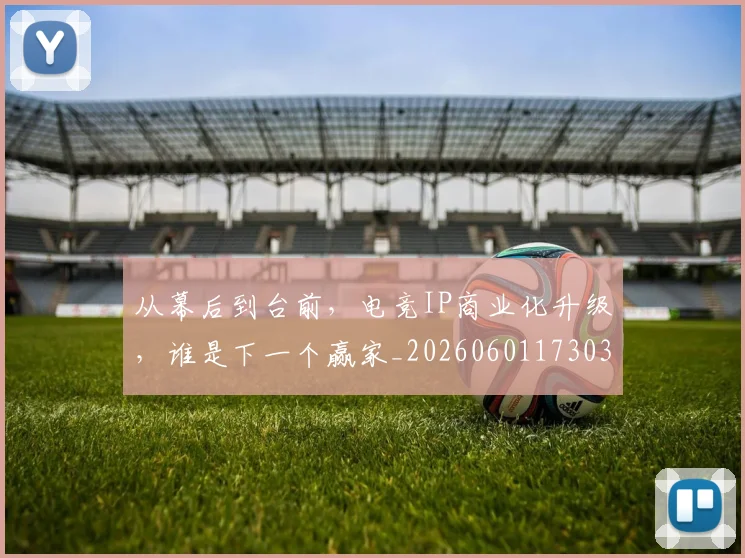 从幕后到台前,电竞IP商业化升级,谁是下一个赢家_20260601173030