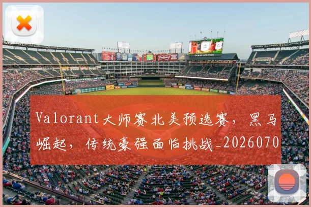 Valorant大师赛北美预选赛，黑马崛起，传统豪强面临挑战_20260702171905