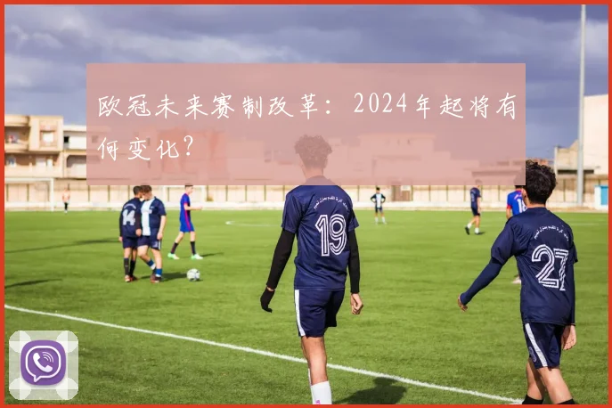 欧冠未来赛制改革：2024年起将有何变化？