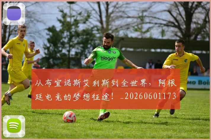 从布宜诺斯艾利斯到全世界，阿根廷电竞的梦想征途！_20260601173027_20260703214510