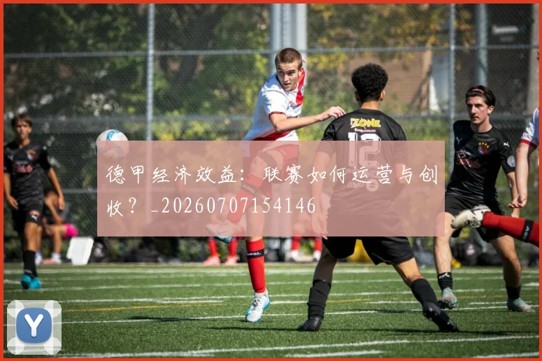 德甲经济效益：联赛如何运营与创收？_20260707154146